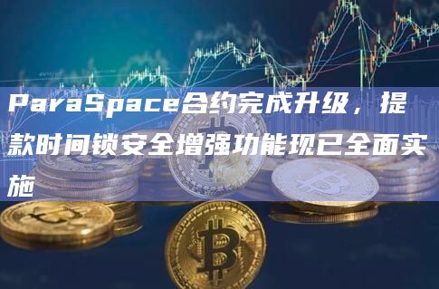 ParaSpace合约完成升级，提款时间锁安全增强功能现已全面实施