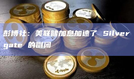 彭博社：美联储加息加速了 Silvergate 的倒闭