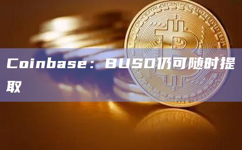 Coinbase：BUSD仍可随时提取