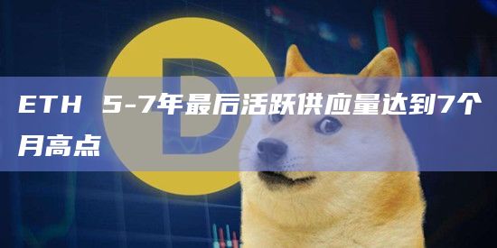 ETH 5-7年最后活跃供应量达到7个月高点