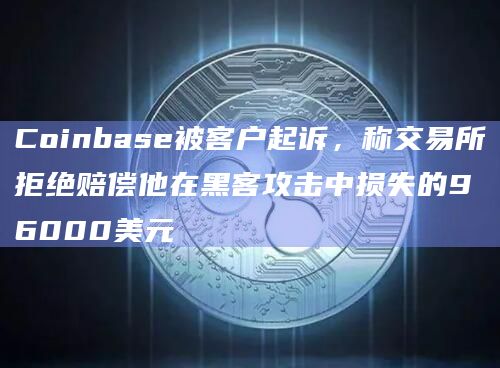 Coinbase被客户起诉，称交易所拒绝赔偿他在黑客攻击中损失的96000美元