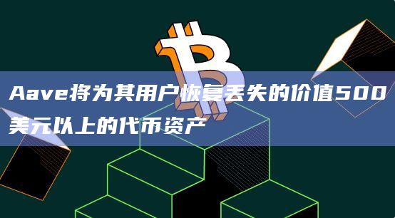 Aave将为其用户恢复丢失的价值500美元以上的代币资产