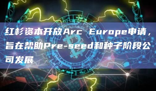 红杉资本开放Arc Europe申请，旨在帮助Pre-seed和种子阶段公司发展
