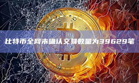 比特币全网未确认交易数量为39629笔