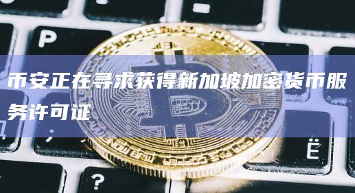 币安正在寻求获得新加坡加密货币服务许可证