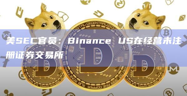 美SEC官员：Binance US在经营未注册证券交易所
