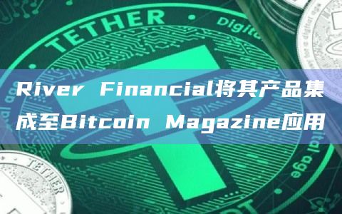 River Financial将其产品集成至Bitcoin Magazine应用