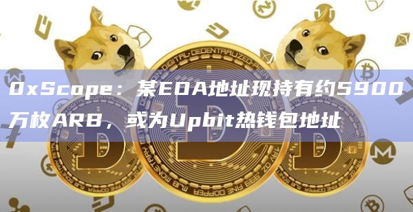 0xScope：某EOA地址现持有约5900万枚ARB，或为Upbit热钱包地址