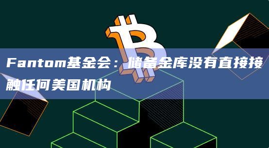 Fantom基金会:储备金库没有直接接触任何美国机构