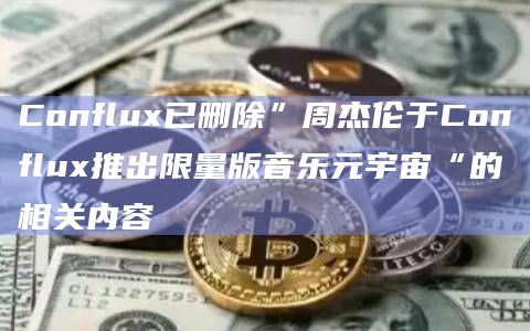 Conflux已删除”周杰伦于Conflux推出限量版音乐元宇宙“的相关内容