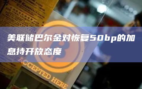 美联储巴尔金对恢复50bp的加息持开放态度
