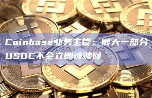 Coinbase业务主管：很大一部分USDC不会立即被赎回