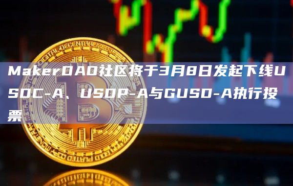 MakerDAO社区将于3月8日发起下线USDC-A、USDP-A与GUSD-A执行投票