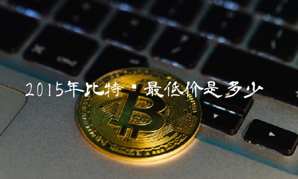 2015年比特币最低价是多少