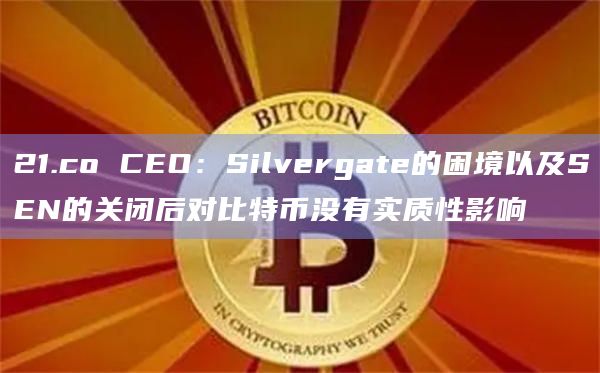 21.co CEO:Silvergate的困境以及SEN的关闭后对比特币没有实质性影响