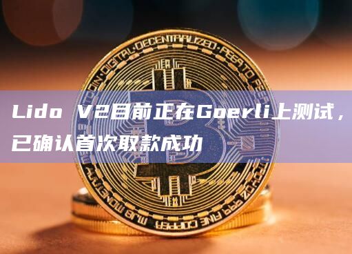 Lido V2目前正在Goerli上测试，已确认首次取款成功