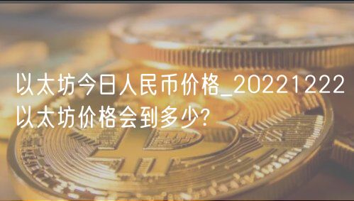 以太坊今日人民币价格_20221222以太坊价格会到多少?