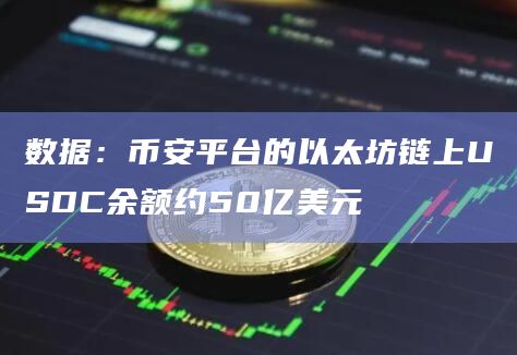 数据:币安平台的以太坊链上USDC余额约50亿美元