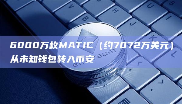 6000万枚MATIC（约7072万美元）从未知钱包转入币安