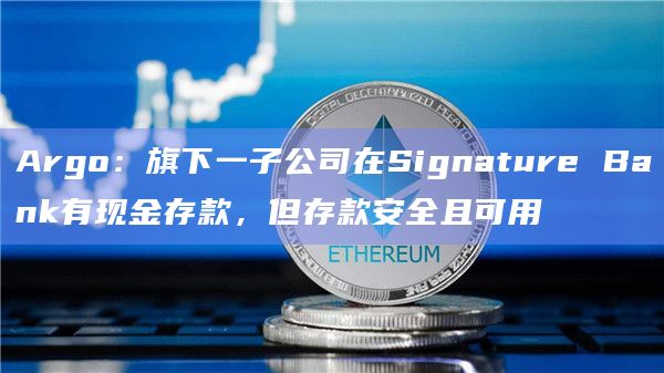 Argo:旗下一子公司在Signature Bank有现金存款,但存款安全且可用