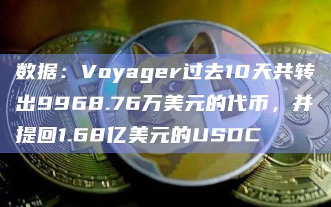 数据：Voyager过去10天共转出9968.76万美元的代币，并提回1.68亿美元的USDC
