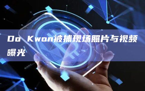 Do Kwon被捕现场照片与视频曝光
