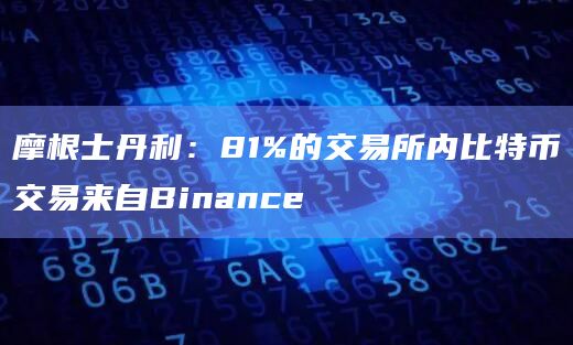 摩根士丹利:81%的交易所内比特币交易来自Binance