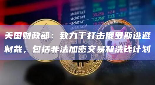 美国财政部：致力于打击俄罗斯逃避制裁，包括非法加密交易和洗钱计划