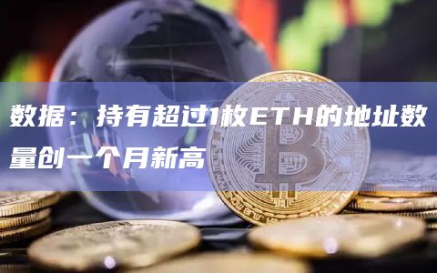 数据:持有超过1枚ETH的地址数量创一个月新高