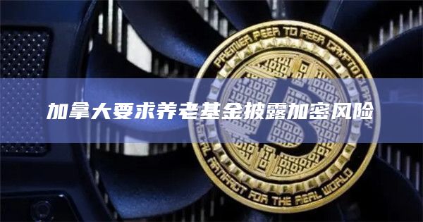 加拿大要求养老基金披露加密风险