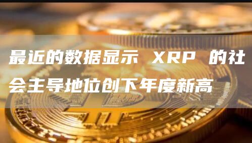最近的数据显示 XRP 的社会主导地位创下年度新高 最近的数据显示 XRP 的社会主导地位创下年度新高