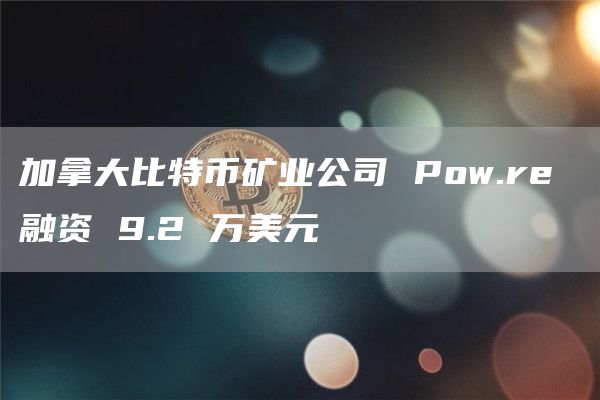 加拿大比特币矿业公司 Pow.re 融资 9.2 万美元