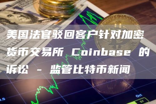 美国法官驳回客户针对加密货币交易所 Coinbase 的诉讼 - 监管比特币新闻