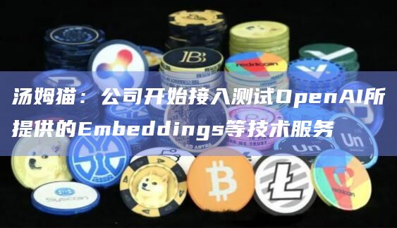 汤姆猫:公司开始接入测试OpenAI所提供的Embeddings等技术服务