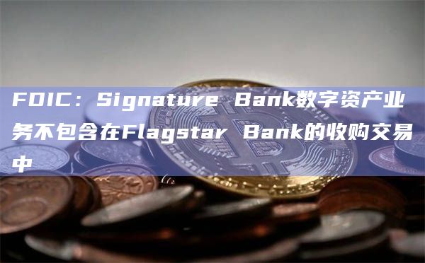 FDIC:Signature Bank数字资产业务不包含在Flagstar Bank的收购交易中 FDIC:Signature Bank数字资产业务不包含在Flagstar Bank的收购交易中