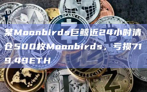 某Moonbirds巨鲸近24小时清仓500枚Moonbirds，亏损719.49ETH