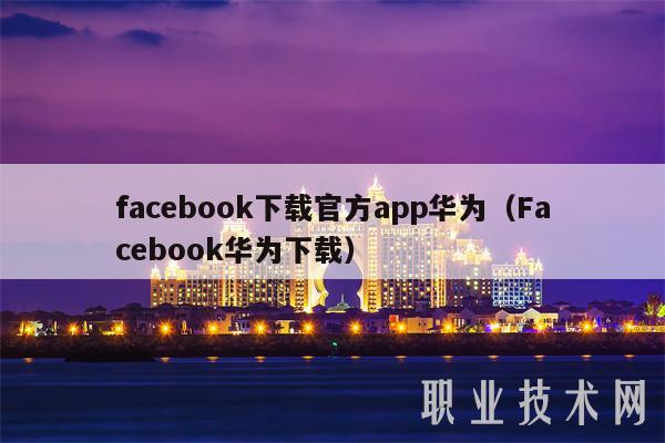 facebook下载官方app华为(Facebook华为下载)
