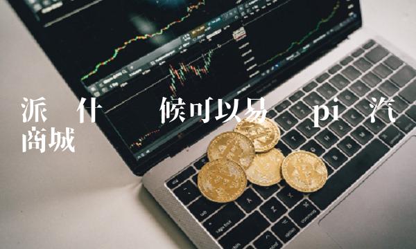 派币什么时候可以易货