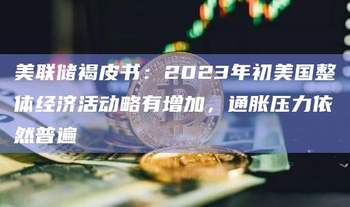 美联储褐皮书:2023年初美国整体经济活动略有增加,通胀压力依然普遍