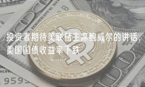 投资者期待美联储主席鲍威尔的讲话，美国国债收益率下跌