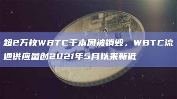 超2万枚WBTC于本周被销毁，WBTC流通供应量创2021年5月以来新低
