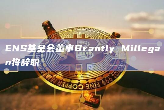 ENS基金会董事Brantly Millegan将辞职