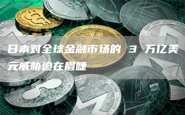 日本对全球金融市场的 3 万亿美元威胁迫在眉睫