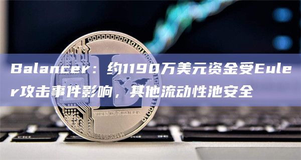 Balancer：约1190万美元资金受Euler攻击事件影响，其他流动性池安全