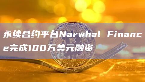 永续合约平台Narwhal Finance完成100万美元融资