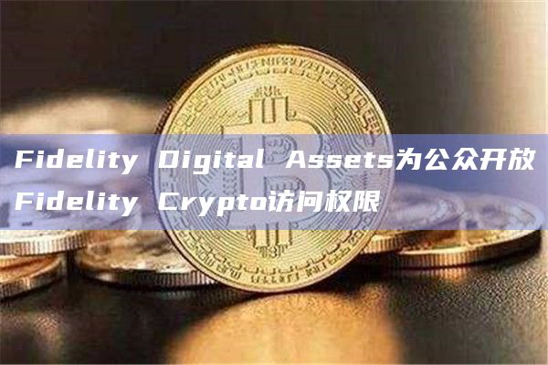 Fidelity Digital Assets为公众开放Fidelity Crypto访问权限