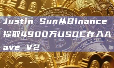 Justin Sun从Binance提取4900万USDC存入Aave V2