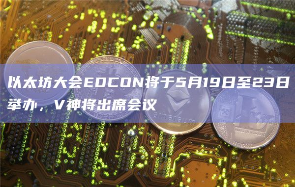 以太坊大会EDCON将于5月19日至23日举办，V神将出席会议