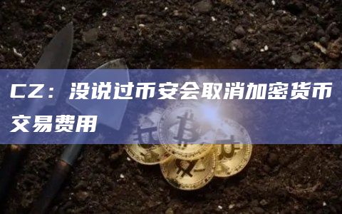 CZ：没说过币安会取消加密货币交易费用