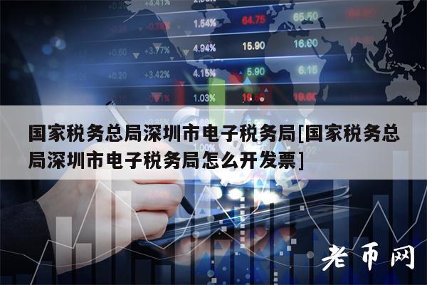 国家税务总局深圳市电子税务局[国家税务总局深圳市电子税务局怎么开发票]
